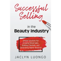 Successful Selling in the Beauty Industry: Simple Solutions for Growing Retail Sales, Building Clientele, and Generating Higher Revenue - Paperback