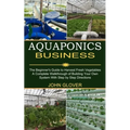 Aquaponics Business: A Complete Walkthrough of Building Your Own System With Step by Step Directions (The Beginner's Guide to Harvest Fresh Vegetables - Paperback