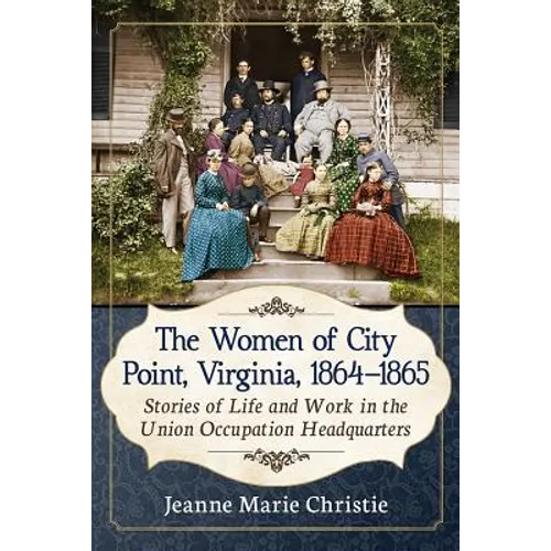 The Women of City Point, Virginia, 1864-1865: Stories of Life and Work in the Union Occupation Headquarters - Paperback