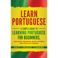Learn Portuguese: A Simple Guide to Learning Portuguese for Beginners, Including Grammar, Short Stories and Popular Phrases - Hardcover
