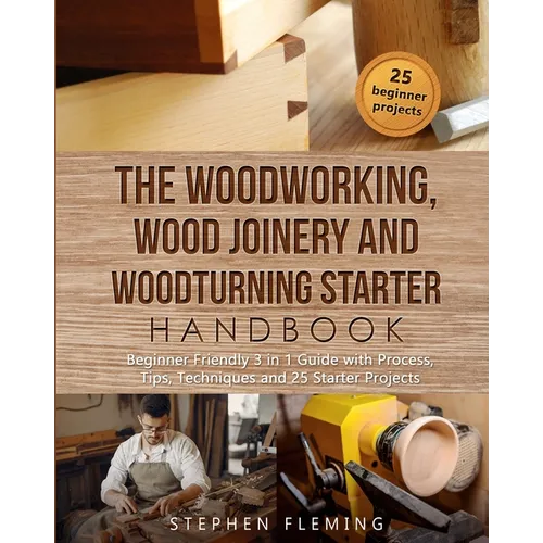 The Woodworking, Wood Joinery and Woodturning Starter Handbook: Beginner Friendly 3 in 1 Guide with Process, Tips Techniques and Starter Projects - Paperback