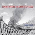 The Railroad Photography of Lucius Beebe and Charles Clegg - Hardcover