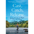 Cast, Catch, Release: Finding Serenity and Purpose Through Fly Fishing - Paperback