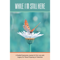 While I'm Still Here: A Guided Expression Journal of Life, Love and, Legacy for Those Preparing to Transition - Paperback