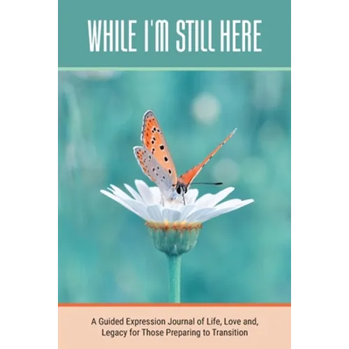 While I'm Still Here: A Guided Expression Journal of Life, Love and, Legacy for Those Preparing to Transition - Paperback