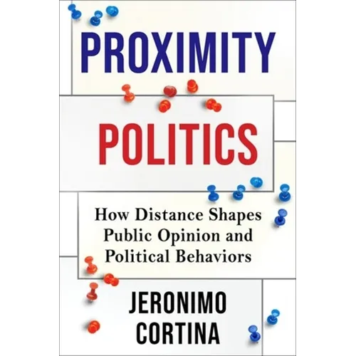 Proximity Politics: How Distance Shapes Public Opinion and Political Behaviors - Hardcover