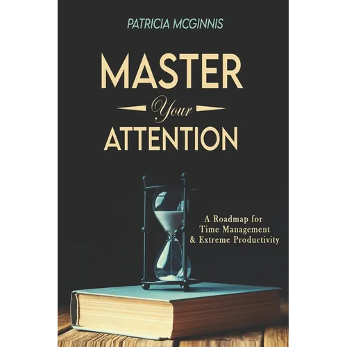 Master Your Attention: A Roadmap for Time Managment and Extreme Productivity - Paperback