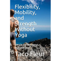 Flexibility, Mobility, and Strength Without Yoga: Simple No-Nonsense Explanations - Paperback
