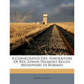 A Consecrated Life: Portraiture of Rev. Edwin Delmont Kelley, Missionary in Burmah - Paperback