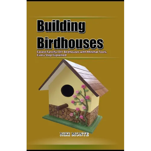 Building Birdhouses: Easiest Fanciful DIY Birdhouses with Minimal Tools, Every Step Explained - Paperback