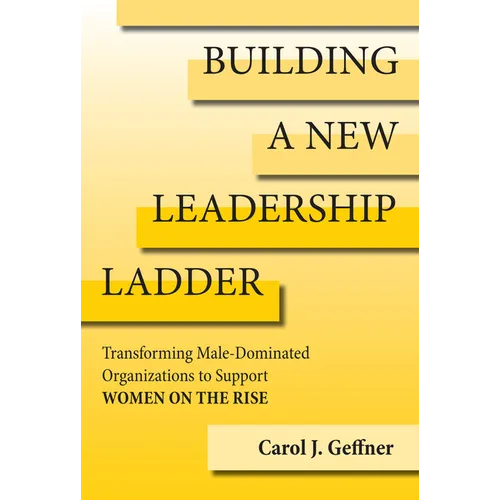 Building a New Leadership Ladder: Transforming Male-Dominated Organizations to Support Women on the Rise - Hardcover