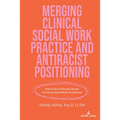 Merging Clinical Social Work Practice and Antiracist Positioning: How to be a Clinically Sound, Antiracist Social Work Practitioner - Paperback
