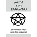 Wicca for Beginners: The ultimate guide to Wicca, Wiccan spells, Wiccan beliefs, rituals, magic, and witchcraft! - Paperback
