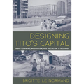 Designing Tito's Capital: Urban Planning, Modernism, and Socialism in Belgrade - Paperback