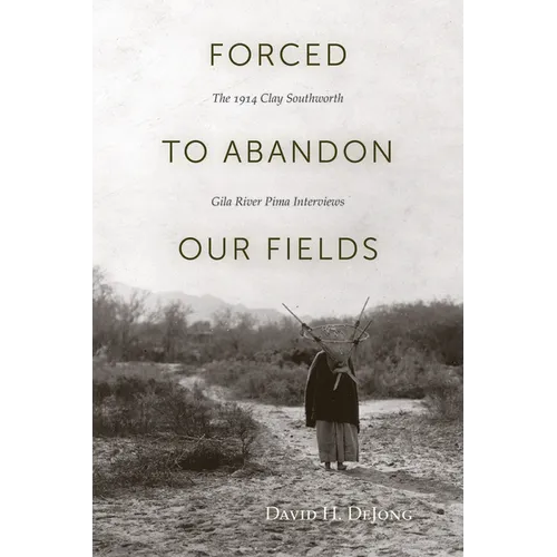 Forced to Abandon Our Fields: The 1914 Clay Southworth Gila River Pima Interviews - Paperback
