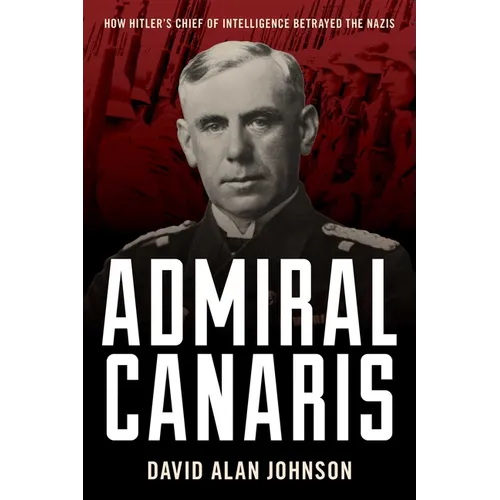 Admiral Canaris: How Hitler's Chief of Intelligence Betrayed the Nazis - Hardcover