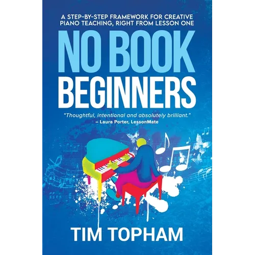 No Book Beginners: A Step-by-step Framework for Creative Piano Teaching, Right from Lesson One - Paperback