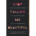 Stop Calling Me Beautiful: Finding Soul-Deep Strength in a Skin-Deep World - Paperback