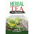 Herbal Tea for Beginners: The Art of Herbal Infusions: Simple Techniques for Making Perfect Herbal Tea - Paperback