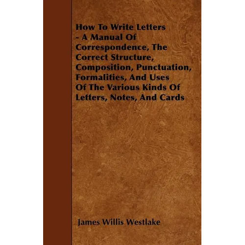 How To Write Letters - A Manual Of Correspondence, The Correct Structure, Composition, Punctuation, Formalities, And Uses Of The Various Kinds Of Lett - Paperback