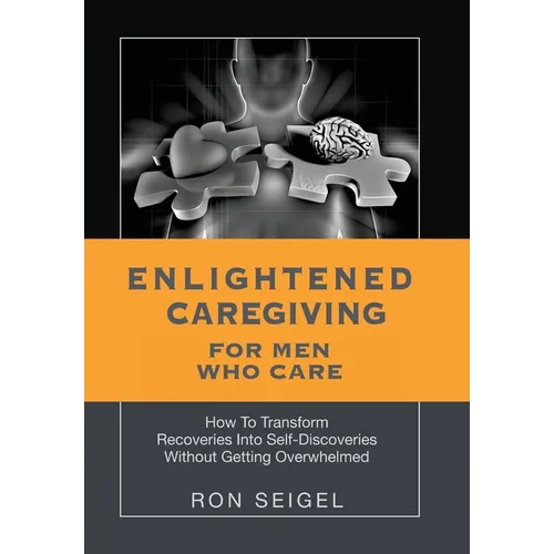 Enlightened Caregiving for Men Who Care: How to Transform Recoveries Into Self-Discoveries Without Getting Overwhelmed - Hardcover