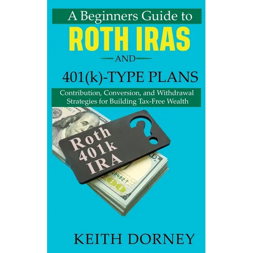 A Beginners Guide to Roth IRAs and 401(k)-Type Plans: Contribution, Conversion, and Withdrawal Strategies for Building Tax-Free Wealth - Paperback
