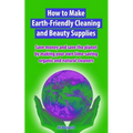 How to Make Earth-Friendly Cleaning and Beauty Supplies: Save money and save the planet by making your own time-saving organic cleaners - Paperback