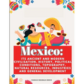 Mexico: Its Ancient and Modern Civilisation, History, Political Conditions, Topography, Natural Resources, Industries and General Development - Paperback
