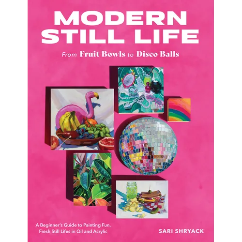 Modern Still Life: From Fruit Bowls to Disco Balls: A Beginner's Guide to Painting Fun, Fresh Still Lifes in Oil and Acrylic - Paperback