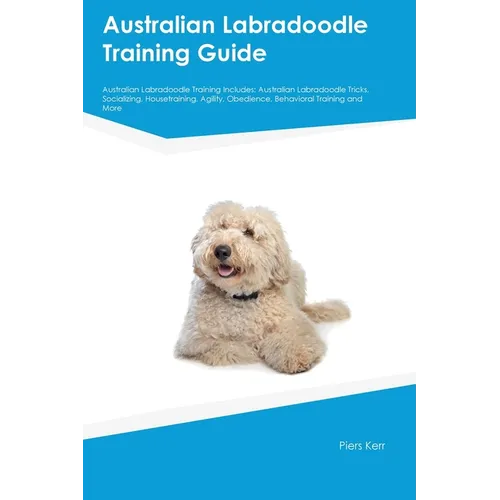 Australian Labradoodle Training Guide Australian Labradoodle Training Includes: Australian Labradoodle Tricks, Socializing, Housetraining, Agility, Ob - Paperback