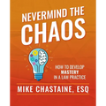 Nevermind the Chaos: How to Develop Mastery in a Law Practice - Paperback
