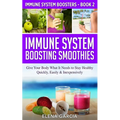 Immune System Boosting Smoothies: Give Your Body What It Needs to Stay Healthy - Quickly, Easily & Inexpensively - Paperback