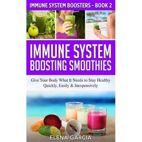 Immune System Boosting Smoothies: Give Your Body What It Needs to Stay Healthy - Quickly, Easily & Inexpensively - Paperback
