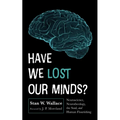 Have We Lost Our Minds?: Neuroscience, Neurotheology, the Soul, and Human Flourishing - Hardcover