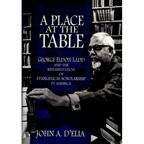 A Place at the Table: George Eldon Ladd and the Rehabilitation of Evangelical Scholarship in America - Hardcover