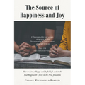 The Source of Happiness and Joy: How to Live a Happy and Joyful Life and in the End Reign with Christ in the New Jerusalem - Paperback