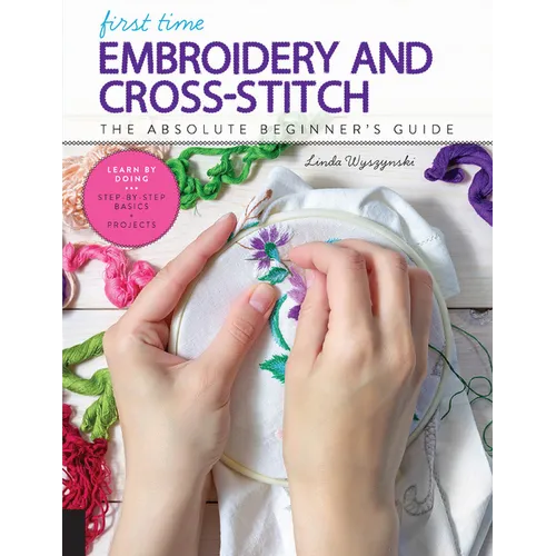 First Time Embroidery and Cross-Stitch: The Absolute Beginner's Guide - Learn by Doing * Step-By-Step Basics + Projects - Paperback