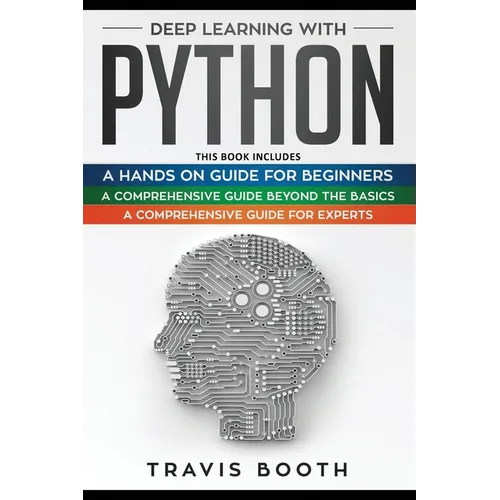 Deep Learning With Python: 3 Books in 1: A Hands-On Guide for Beginners+A Comprehensive Guide Beyond The Basics+A Comprehensive Guide for Experts - Paperback