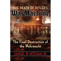The Death of Hitler's War Machine: The Final Destruction of the Wehrmacht - Hardcover