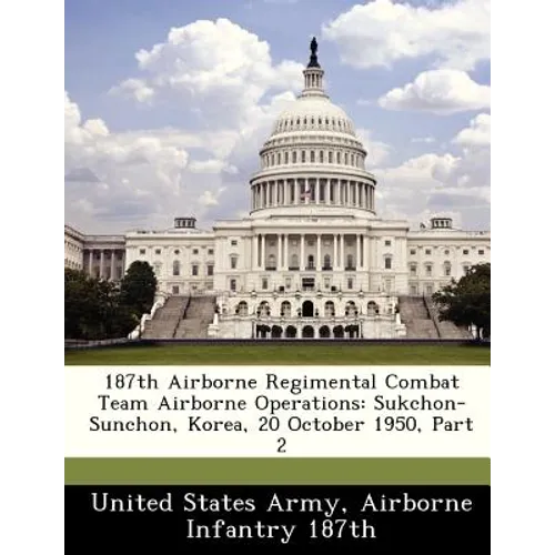 187th Airborne Regimental Combat Team Airborne Operations: Sukchon-Sunchon, Korea, 20 October 1950, Part 2 - Paperback