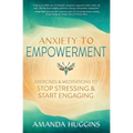 Anxiety to Empowerment: Exercises & Meditations to Stop Stressing & Start Engaging - Paperback