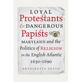 Loyal Protestants and Dangerous Papists: Maryland and the Politics of Religion in the English Atlantic, 1630-1690 - Hardcover