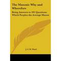 The Masonic Why and Wherefore: Being Answers to 101 Questions Which Perplex the Average Mason - Paperback