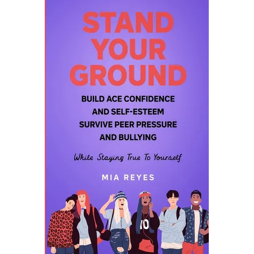 Stand Your Ground: Build Ace Confidence And Self-Esteem, Survive Peer Pressure And Bullying While Staying True To Yourself - Paperback