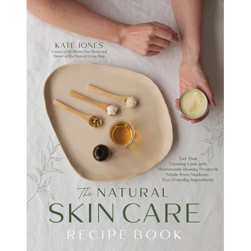 The Natural Skin Care Recipe Book: Get That Glowing Look with Homemade Beauty Products Made from Nontoxic, Eco-Friendly Ingredients - Paperback