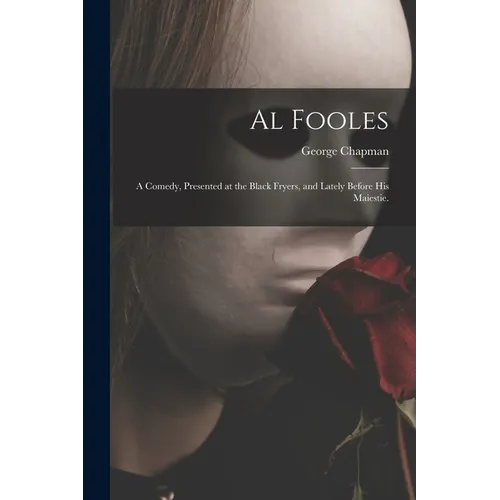 Al Fooles: a Comedy, Presented at the Black Fryers, and Lately Before His Maiestie. - Paperback