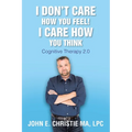I Don't Care How You Feel! I Care How You Think: Cognitive Therapy 2.0 - Paperback