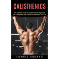 Calisthenics: The Ultimate Guide to Calisthenics for Beginners (Get in Shape and Stay in Shape for the Rest of Your Life) - Paperback