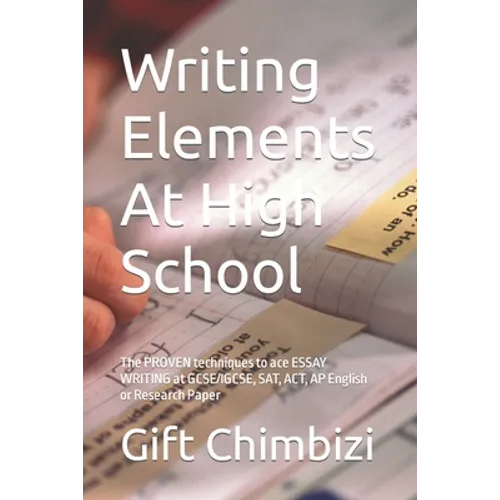 Writing Elements At High School: The PROVEN techniques to ace ESSAY WRITING at GCSE/IGCSE, SAT, ACT, AP English or Research Paper - Paperback