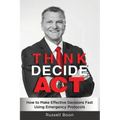Think Decide Act: How to Make Effective Decisions Fast Using Emergency Protocols - Paperback